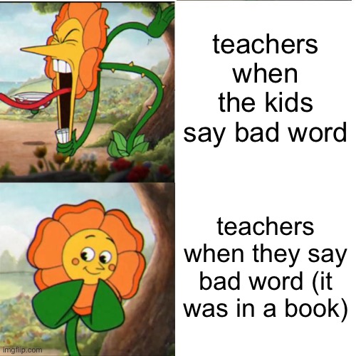 hypocrisy | teachers when the kids say bad word; teachers when they say bad word (it was in a book) | image tagged in cuphead flower | made w/ Imgflip meme maker