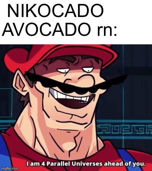 I Am 4 Parallel Universes Ahead Of You | NIKOCADO AVOCADO rn: | image tagged in i am 4 parallel universes ahead of you | made w/ Imgflip meme maker