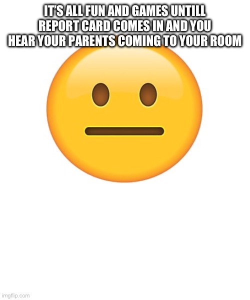 Straight Face | IT’S ALL FUN AND GAMES UNTILL REPORT CARD COMES IN AND YOU HEAR YOUR PARENTS COMING TO YOUR ROOM | image tagged in straight face | made w/ Imgflip meme maker