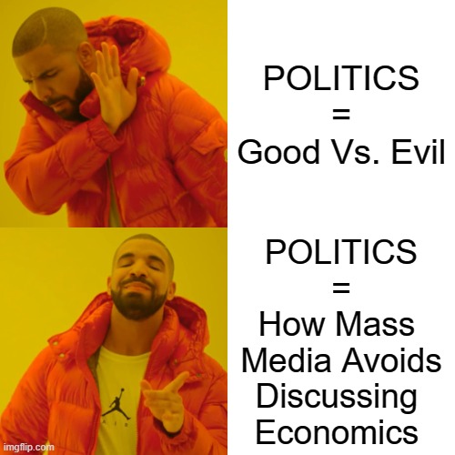 Politics Is A Distraction From Economics | POLITICS
=
Good Vs. Evil; POLITICS
=
How Mass 
Media Avoids
Discussing 
Economics | image tagged in politics,economics,politics lol,political meme,mainstream media,money in politics | made w/ Imgflip meme maker