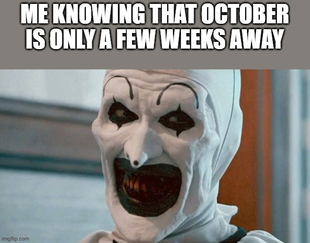 October Is Only A Few Weeks Away | ME KNOWING THAT OCTOBER IS ONLY A FEW WEEKS AWAY | image tagged in october,art the clown,clown,terrifier,funny,memes | made w/ Imgflip meme maker