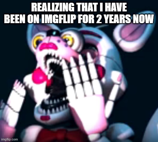 2 years since July 2022 | REALIZING THAT I HAVE BEEN ON IMGFLIP FOR 2 YEARS NOW | image tagged in o fnaf sl | made w/ Imgflip meme maker