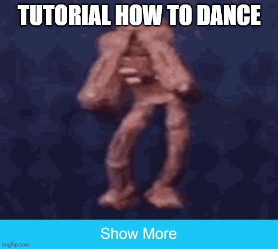 tutorial how to dance | TUTORIAL HOW TO DANCE | image tagged in show more | made w/ Imgflip meme maker