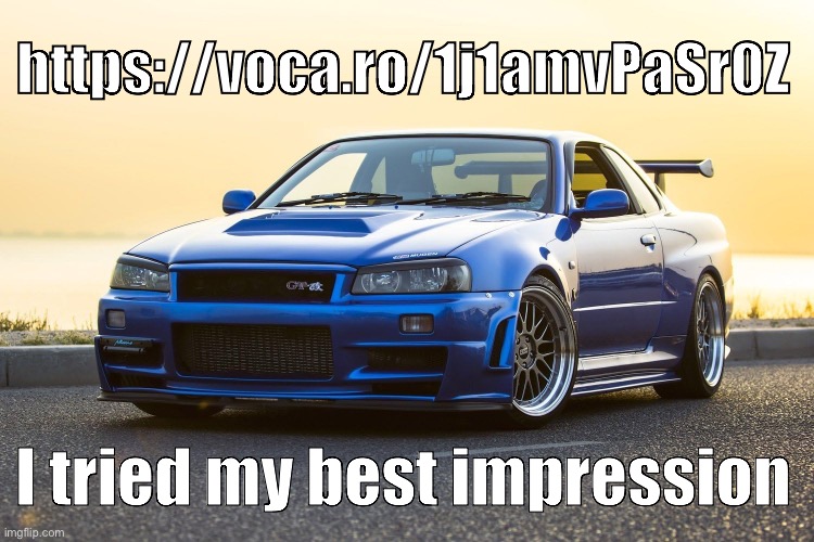 Skyline R34 | https://voca.ro/1j1amvPaSr0Z; I tried my best impression | image tagged in skyline r34 | made w/ Imgflip meme maker