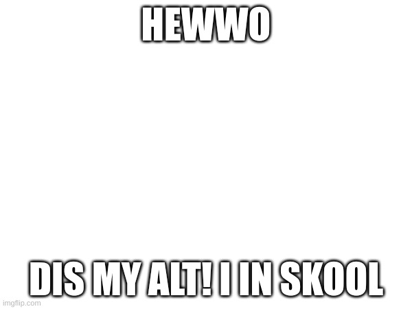 HEWWO; DIS MY ALT! I IN SKOOL | made w/ Imgflip meme maker