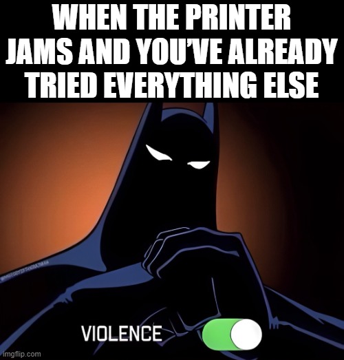 printer | WHEN THE PRINTER JAMS AND YOU’VE ALREADY TRIED EVERYTHING ELSE | image tagged in printer,memes,funny,batman,rage,hilarious memes | made w/ Imgflip meme maker