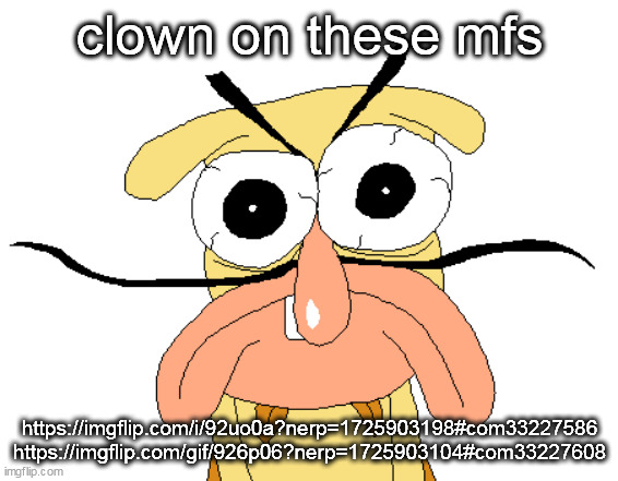 Angry Noise | clown on these mfs; https://imgflip.com/i/92uo0a?nerp=1725903198#com33227586
https://imgflip.com/gif/926p06?nerp=1725903104#com33227608 | image tagged in angry noise | made w/ Imgflip meme maker