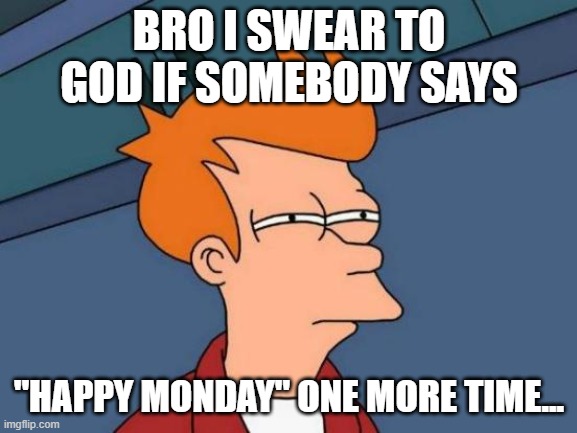 Monday Meme | BRO I SWEAR TO GOD IF SOMEBODY SAYS; "HAPPY MONDAY" ONE MORE TIME... | image tagged in memes,futurama fry | made w/ Imgflip meme maker