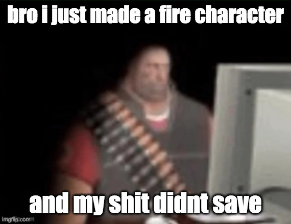 vanishes | bro i just made a fire character; and my shit didnt save | image tagged in sad heavy computer | made w/ Imgflip meme maker