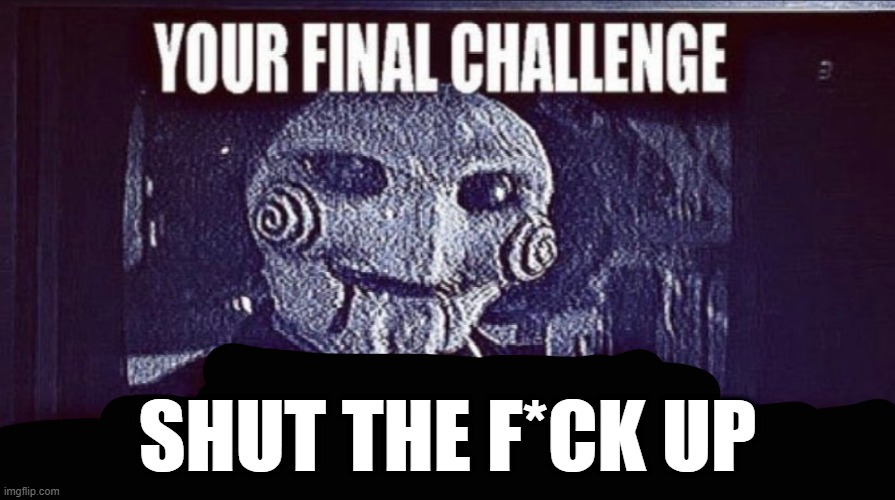 @Iconoclast888 | SHUT THE F*CK UP | image tagged in jigsaw final challenge | made w/ Imgflip meme maker