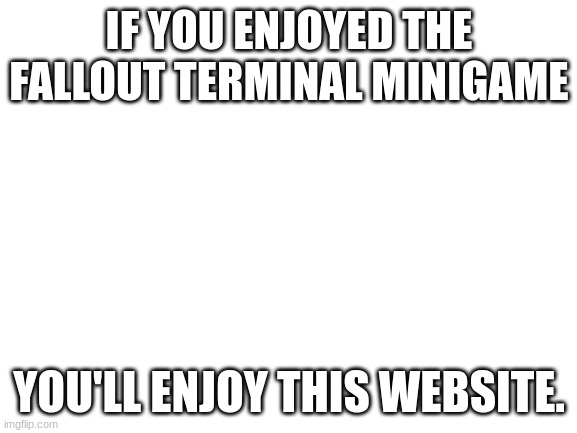 https://tlijm.csb.app/?command=fallout | IF YOU ENJOYED THE FALLOUT TERMINAL MINIGAME; YOU'LL ENJOY THIS WEBSITE. | image tagged in blank white template | made w/ Imgflip meme maker