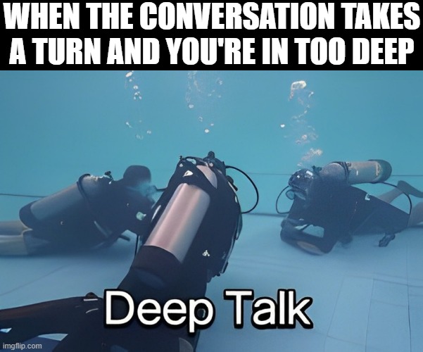 conversation | WHEN THE CONVERSATION TAKES A TURN AND YOU'RE IN TOO DEEP | image tagged in memes | made w/ Imgflip meme maker