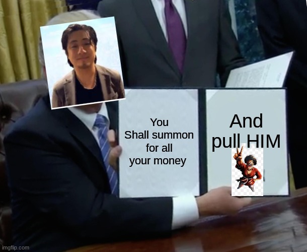 How Many times must this happen to me. | You Shall summon for all your money; And pull HIM | image tagged in memes,trump bill signing | made w/ Imgflip meme maker