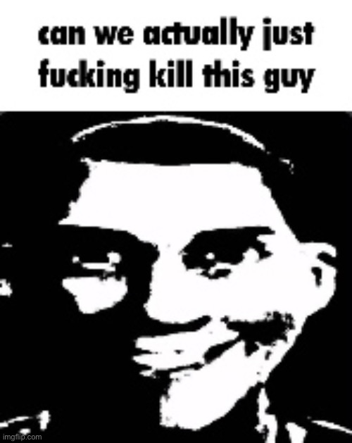 can we actually just fucking kill this guy | image tagged in can we actually just fucking kill this guy | made w/ Imgflip meme maker