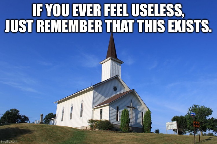 Small Church | IF YOU EVER FEEL USELESS, JUST REMEMBER THAT THIS EXISTS. | image tagged in small church | made w/ Imgflip meme maker