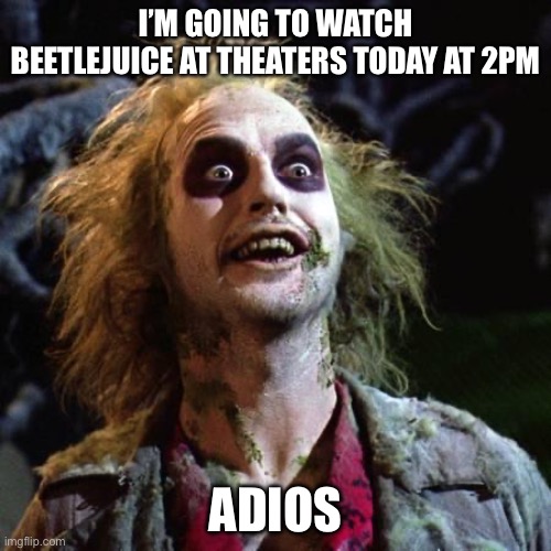 Bye guys | I’M GOING TO WATCH BEETLEJUICE AT THEATERS TODAY AT 2PM; ADIOS | image tagged in beetlejuice | made w/ Imgflip meme maker