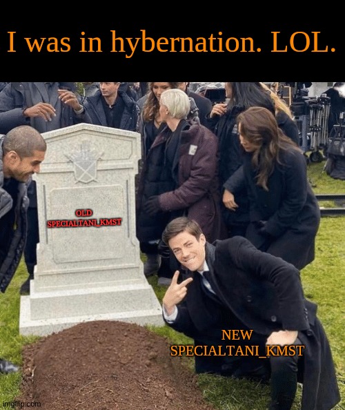 Hallo-o. | I was in hybernation. LOL. OLD SPECIALTANI_KMST; NEW SPECIALTANI_KMST | image tagged in grant gustin over grave,back | made w/ Imgflip meme maker