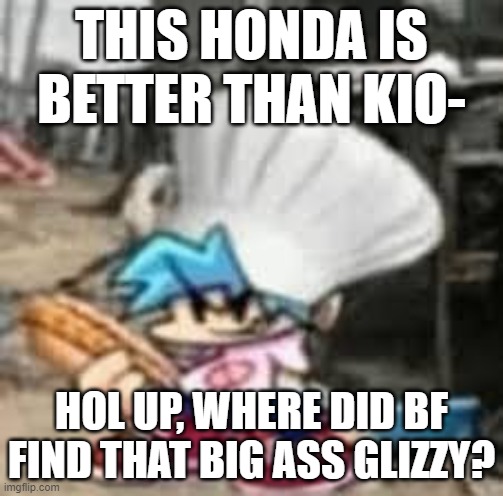 THIS HONDA IS BETTER THAN KIO-; HOL UP, WHERE DID BF FIND THAT BIG ASS GLIZZY? | made w/ Imgflip meme maker