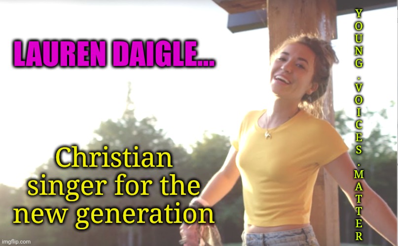 Young Voice Cries Out | Y
O
U
N
G
.
V
O
I
C
E
S
.
M
A
T
T
E
R; LAUREN DAIGLE... Christian singer for the new generation | image tagged in christian,young voices matter | made w/ Imgflip meme maker