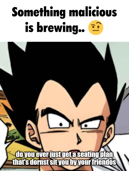 something malicious is brewing | do you ever just get a seating plan that's dornst sit you by your friendos | image tagged in something malicious is brewing | made w/ Imgflip meme maker