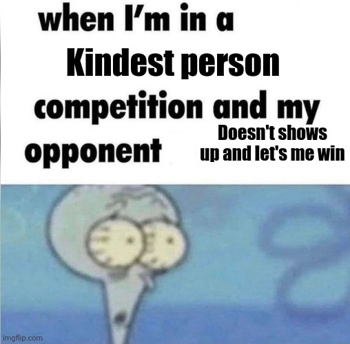 whe i'm in a competition and my opponent is | Kindest person; Doesn't shows up and let's me win | image tagged in whe i'm in a competition and my opponent is | made w/ Imgflip meme maker