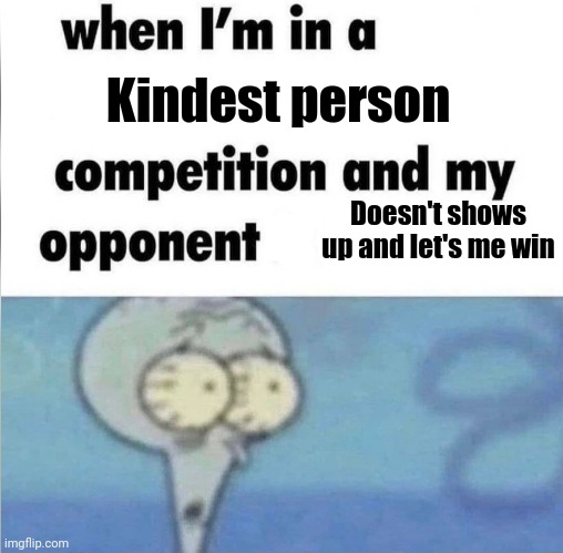 Fr | Kindest person; Doesn't shows up and let's me win | image tagged in whe i'm in a competition and my opponent is | made w/ Imgflip meme maker