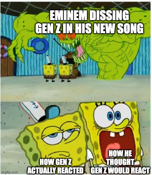 That would be more original than the brick wall meme. | EMINEM DISSING GEN Z IN HIS NEW SONG; HOW HE THOUGHT
GEN Z WOULD REACT; HOW GEN Z ACTUALLY REACTED | image tagged in spongebob squarepants scared but also not scared,eminem,gen z | made w/ Imgflip meme maker