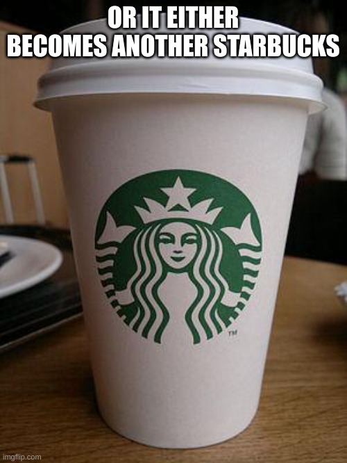 starbucks | OR IT EITHER BECOMES ANOTHER STARBUCKS | image tagged in starbucks | made w/ Imgflip meme maker