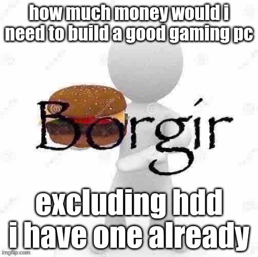 might ask for crimmas | how much money would i need to build a good gaming pc; excluding hdd i have one already | image tagged in borgir | made w/ Imgflip meme maker