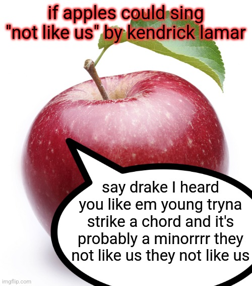 apple | if apples could sing
"not like us" by kendrick lamar; say drake I heard you like em young tryna strike a chord and it's probably a minorrrr they not like us they not like us | image tagged in apple | made w/ Imgflip meme maker