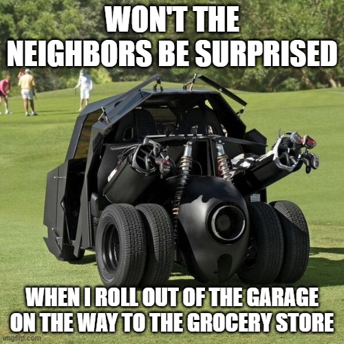 Batman's Golfcart | WON'T THE NEIGHBORS BE SURPRISED; WHEN I ROLL OUT OF THE GARAGE ON THE WAY TO THE GROCERY STORE | image tagged in batman's golfcart | made w/ Imgflip meme maker