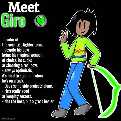 I FINALLY DID IT ACNUOWNCUOWOJRHQEJSHFOJ2EHFIJY | Meet; Giro; - leader of the scientist fighter team.
- despite his bow being his magical weapon of choice, he sucks at shooting a real bow.
- always optimistic, it's hard to stop him when he's on a task.
- Does some side projects alone.
- He's really good at keeping secrets. 
- Not the best, but a great healer | image tagged in ask me anything about the oc,except weird stuff,please | made w/ Imgflip meme maker