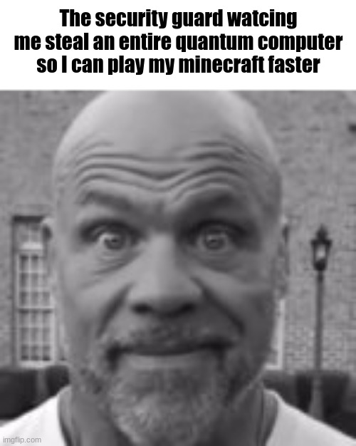 The security guard watcing me steal an entire quantum computer so I can play my minecraft faster | made w/ Imgflip meme maker