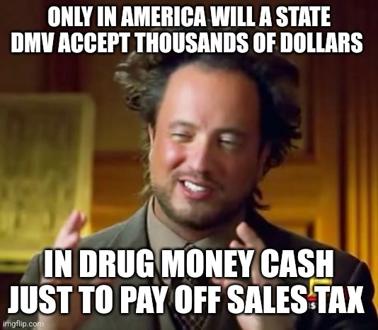 Ancient Aliens | ONLY IN AMERICA WILL A STATE DMV ACCEPT THOUSANDS OF DOLLARS; IN DRUG MONEY CASH JUST TO PAY OFF SALES TAX | image tagged in memes,ancient aliens | made w/ Imgflip meme maker