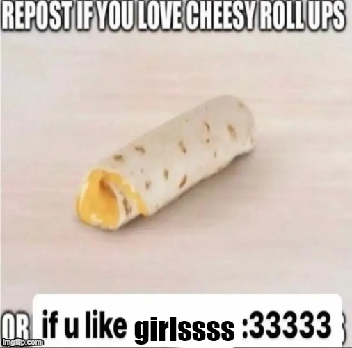 repost if you love cheesy roll-ups | girlssss | image tagged in repost if you love cheesy roll-ups | made w/ Imgflip meme maker