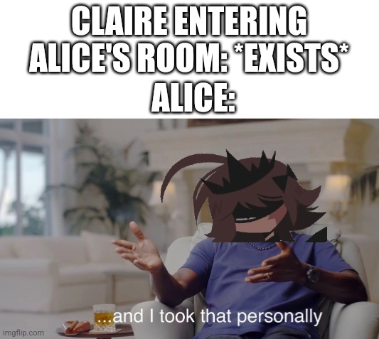 My Fundamental Paper Education Meme I posted. | CLAIRE ENTERING ALICE'S ROOM: *EXISTS*; ALICE: | image tagged in and i took that personally | made w/ Imgflip meme maker