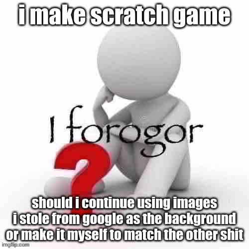 I forogor | i make scratch game; should i continue using images i stole from google as the background or make it myself to match the other shit | image tagged in i forogor | made w/ Imgflip meme maker