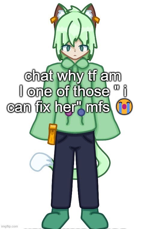 Neko drawn by Cosmo.PNG | chat why tf am I one of those " i can fix her" mfs 😭 | image tagged in neko drawn by cosmo png | made w/ Imgflip meme maker