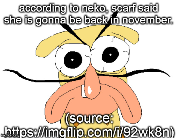 and no i aint gon paste link in comments you do it | according to neko, scarf said she is gonna be back in november. (source: https://imgflip.com/i/92wk8n) | image tagged in angry noise | made w/ Imgflip meme maker