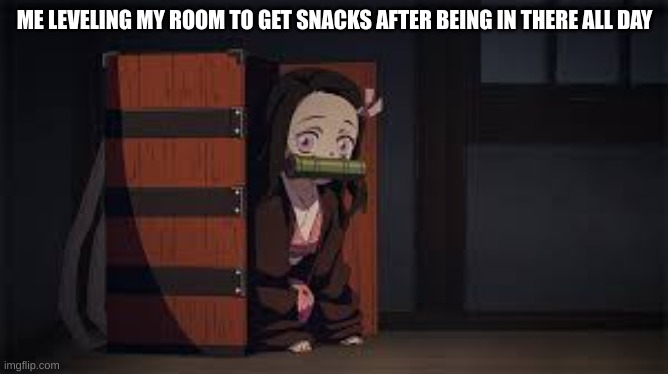 Demon Slayer Nezuko | ME LEVELING MY ROOM TO GET SNACKS AFTER BEING IN THERE ALL DAY | image tagged in demon slayer nezuko | made w/ Imgflip meme maker