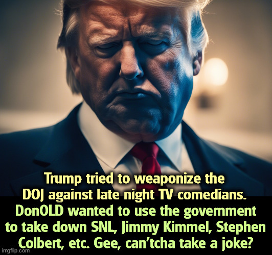 Hey, look who's weaponizing! | Trump tried to weaponize the DOJ against late night TV comedians. DonOLD wanted to use the government to take down SNL, Jimmy Kimmel, Stephen Colbert, etc. Gee, can'tcha take a joke? | image tagged in trump,weaponize,doj,comedians,snl,jimmy kimmel | made w/ Imgflip meme maker