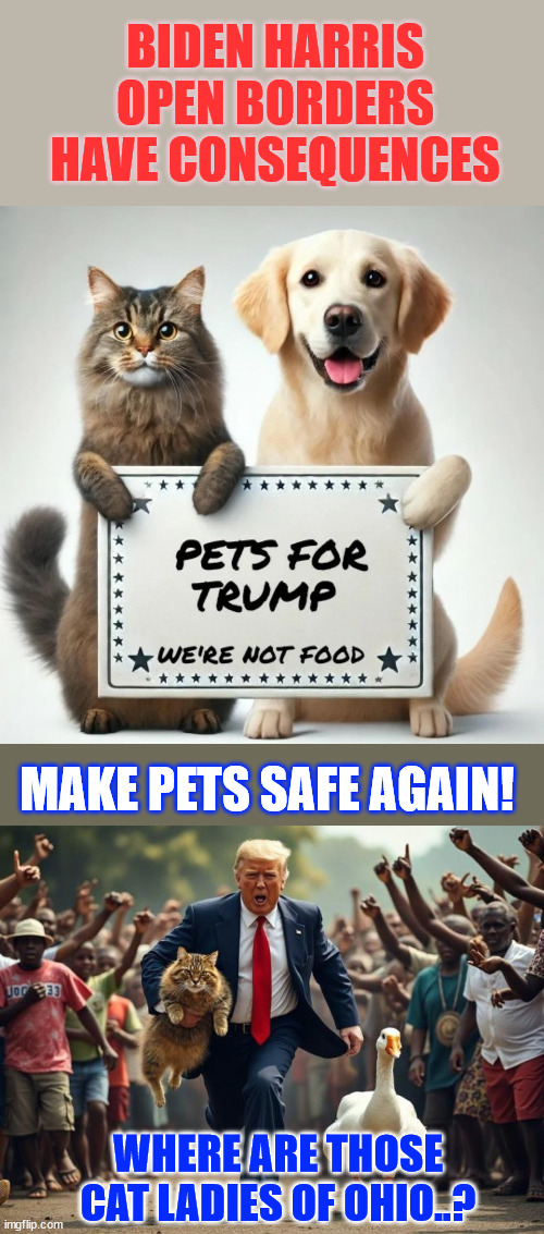 Make Pets Safe Again! | BIDEN HARRIS OPEN BORDERS HAVE CONSEQUENCES; MAKE PETS SAFE AGAIN! WHERE ARE THOSE CAT LADIES OF OHIO..? | image tagged in make pets safe again,biden harris illegals,eating pets and domestic wildlife | made w/ Imgflip meme maker