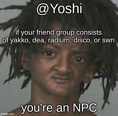 yoshi's cursed mugshot temp | if your friend group consists of yakko, dea, radium, disco, or swn; you're an NPC | image tagged in yoshi's cursed mugshot temp | made w/ Imgflip meme maker