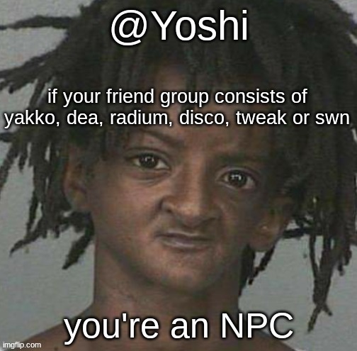 yoshi's cursed mugshot temp | if your friend group consists of yakko, dea, radium, disco, tweak or swn; you're an NPC | image tagged in yoshi's cursed mugshot temp | made w/ Imgflip meme maker