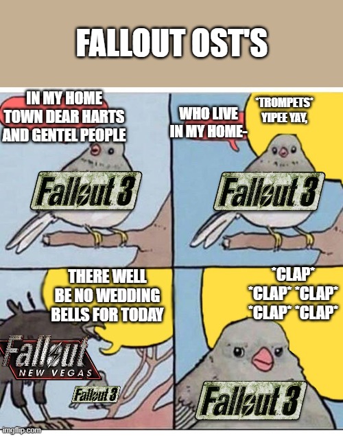 annoyed bird | FALLOUT OST'S; IN MY HOME TOWN DEAR HARTS AND GENTEL PEOPLE; *TROMPETS* YIPEE YAY, WHO LIVE IN MY HOME-; *CLAP* *CLAP* *CLAP* *CLAP* *CLAP*; THERE WELL BE NO WEDDING BELLS FOR TODAY | image tagged in annoyed bird | made w/ Imgflip meme maker