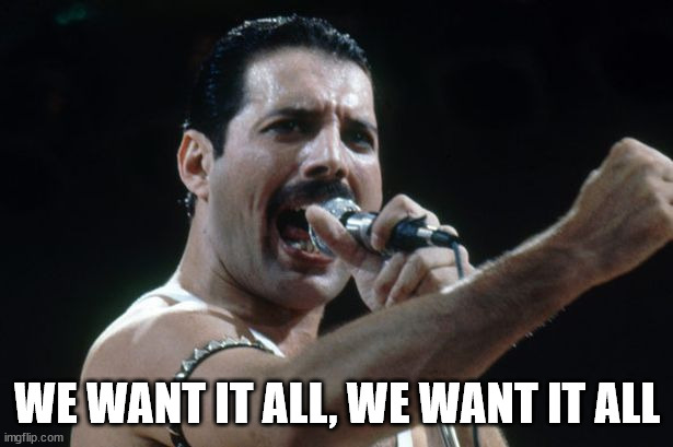 Freddie Mercury | WE WANT IT ALL, WE WANT IT ALL | image tagged in freddie mercury | made w/ Imgflip meme maker