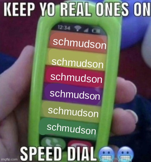 keep yo real ones on speed dial | schmudson; schmudson; schmudson; schmudson; schmudson; schmudson | image tagged in keep yo real ones on speed dial | made w/ Imgflip meme maker