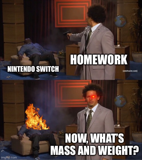 Too true | HOMEWORK; NINTENDO SWITCH; NOW, WHAT’S MASS AND WEIGHT? | image tagged in memes,who killed hannibal | made w/ Imgflip meme maker