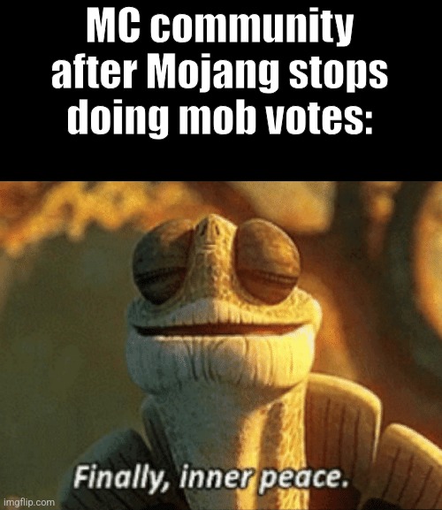 Finally, inner peace. | MC community after Mojang stops doing mob votes: | image tagged in finally inner peace,mob vote,minecraft | made w/ Imgflip meme maker