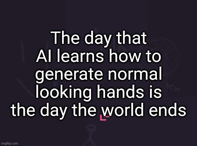 Vik's image | The day that AI learns how to generate normal looking hands is the day the world ends | image tagged in vik's image | made w/ Imgflip meme maker